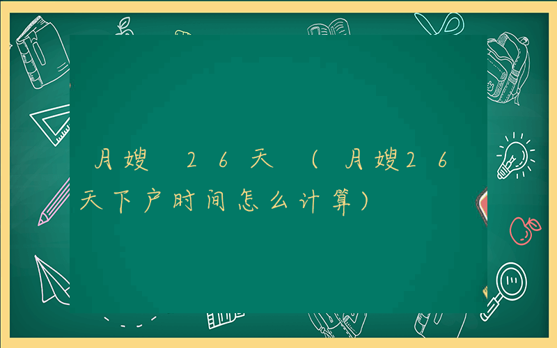 月嫂 26天 (月嫂26天下户时间怎么计算)